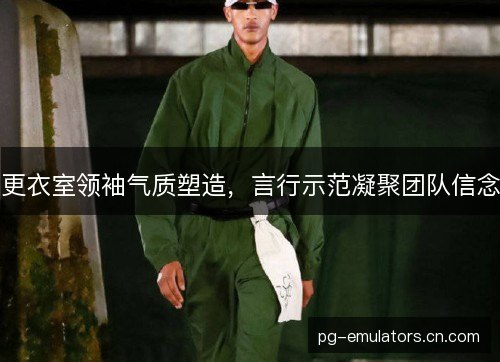 更衣室领袖气质塑造，言行示范凝聚团队信念